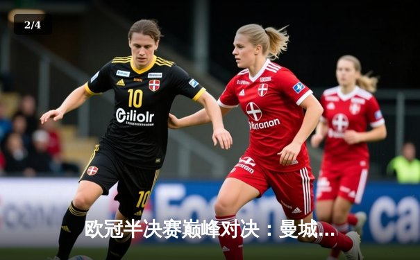 欧冠半决赛巅峰对决：曼城3-2险胜拜仁，哈兰德双响锁定决赛席位 - 2