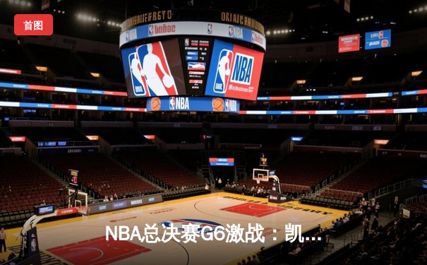 NBA总决赛G6激战：凯尔特人险胜勇士，塔图姆关键三分锁定胜局