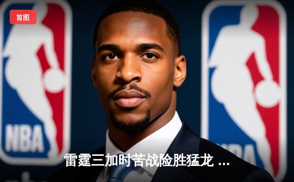 雷霆三加时苦战险胜猛龙 亚历山大39分创赛季新高