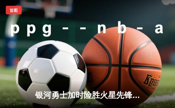 银河勇士加时险胜火星先锋，库里狂砍45分创赛季新高