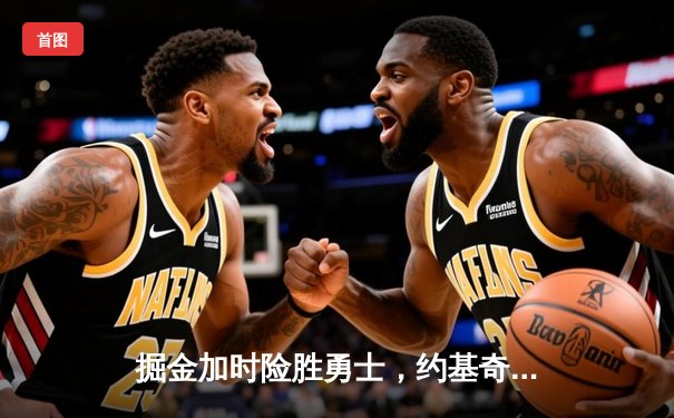 掘金加时险胜勇士，约基奇三双力压库里40分，西部榜首大战上演经典对决