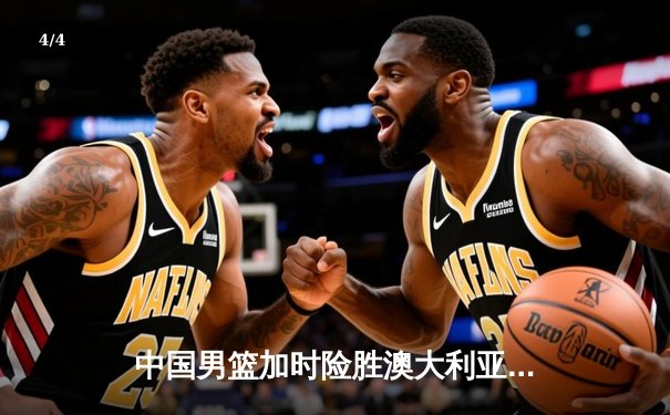 中国男篮加时险胜澳大利亚，周琦砍下28分14篮板率队热身赛三连胜 - 4