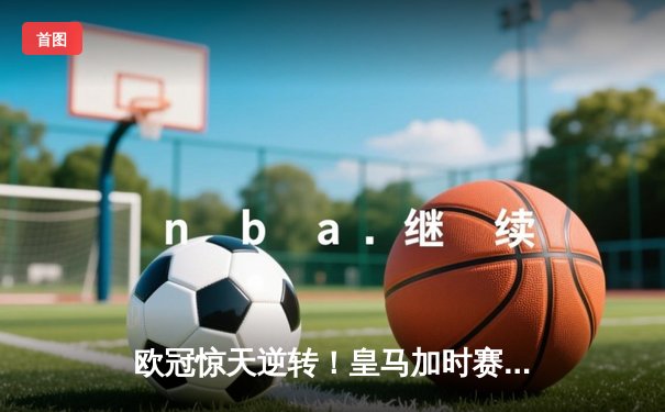 欧冠惊天逆转！皇马加时赛3-2淘汰曼城，本泽马戴帽创纪录