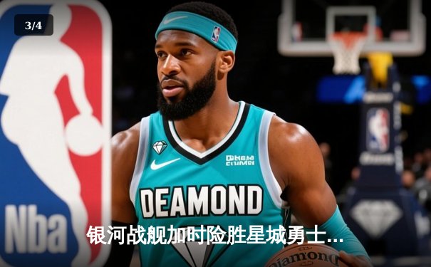 银河战舰加时险胜星城勇士，赵睿狂砍42分创赛季新高 - 3