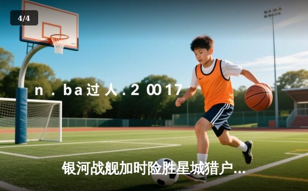 银河战舰加时险胜星城猎户，霍兰德45分创赛季新高 - 4