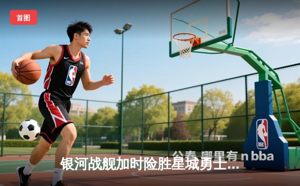 银河战舰加时险胜星城勇士，赵睿狂砍42分创赛季新高